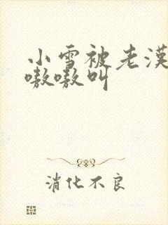 小雪被老汉玩得嗷嗷叫