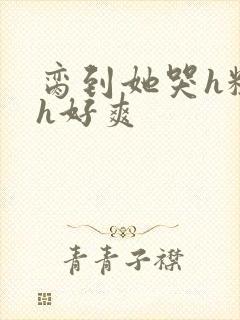 脔到她哭h粗话h好爽