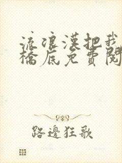 流浪汉把我拉进桥底免费阅读