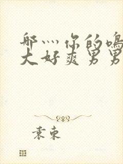 哪灬你的鸣巴好大好爽男男