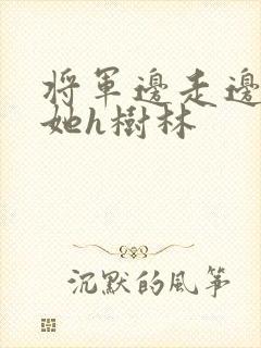 将军边走边挺进她h树林