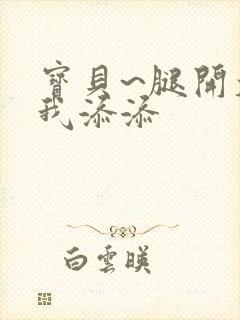 宝贝~腿开大点我添添