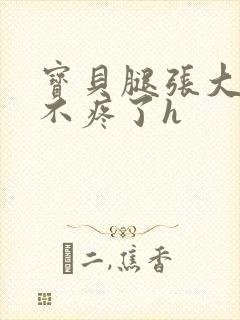 宝贝腿张大点就不疼了h