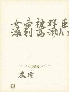 女帝被群臣伦流澡到高潮h文