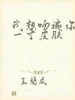 我想吻遍你的每一寸皮肤