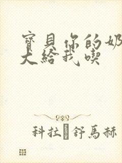 宝贝你的奶可真大给我吃