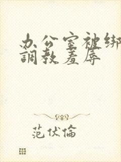 办公室被绑奶头调教羞辱