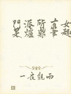 门派所有女子都是炉鼎笔趣阁