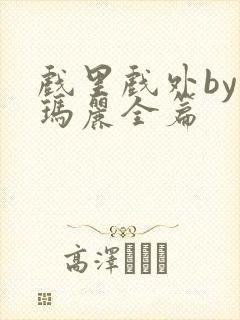 戏里戏外by苏玛丽全篇