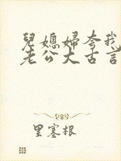 儿媳妇夸我比她老公大古言