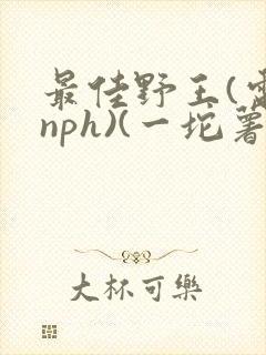 最佳野王(电竞nph)(一坨薯饼)