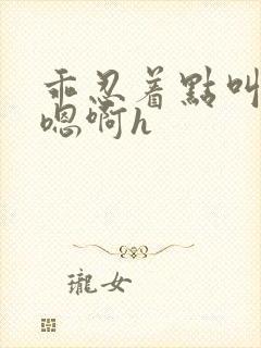 乖忍着点叫出来嗯啊h封面