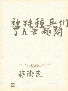 被特种兵们肉晕了h笔趣阁