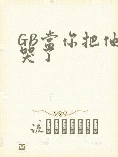 GB当你把他抄哭了