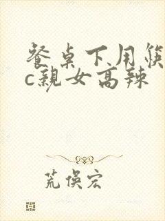 餐桌下用筷子狂c亲女高辣