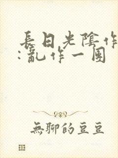 长日光阴作者 : 乱作一团