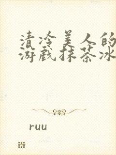 清冷美人的神奇游戏抹茶冰沙1