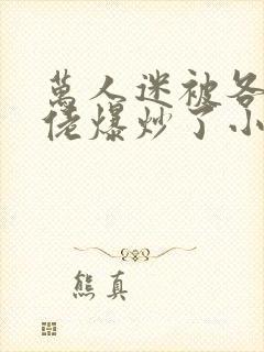 万人迷被各路大佬爆炒了小说