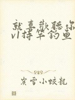 就喜欢听你叫1v1持竿钓鱼