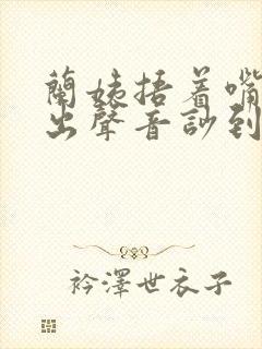 兰姨捂着嘴怕发出声音吵到