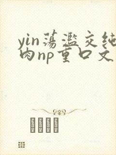 yin荡滥交纯肉np重口文