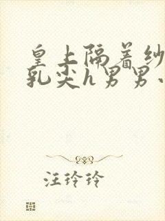 皇上隔着纱衣含乳尖h男男小说