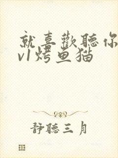 就喜欢听你叫1v1烤鱼猫