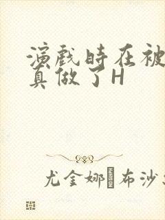 演戏时在被子里真做了H