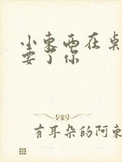 小东西在桌子上要了你