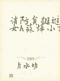 消防员挺进乖乖女h苏烨小说