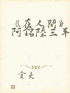 《在人间》采薇阿铭陆三平小说