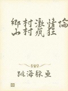 乡村激情伦小说山村疯狂