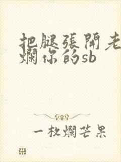 把腿张开老子臊烂你的sb