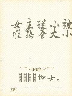 女主从小被秘药催熟养大小说