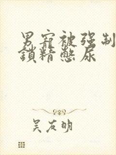 男宠被强制灌水锁精憋尿