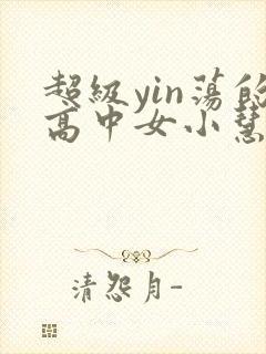 超级yin荡的高中女小慧