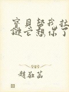 宝贝帮我拉开拉链它想你了视频封面