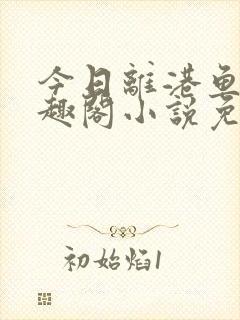 今日离港鱼宰笔趣阁小说免费阅读