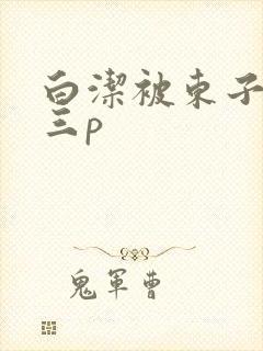 白洁被东子老二三p