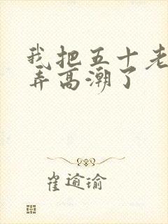 我把五十老女人弄高潮了