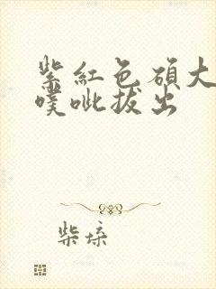 紫红色硕大噗呲噗呲拔出