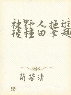 被野人拖进山洞后种田笔趣阁