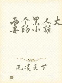 两个黑人大战娇妻的小说