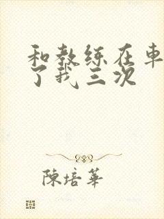 和教练在车里干了我三次