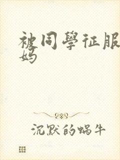 被同学征服的妈妈