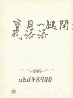 宝贝~腿开大点我添添