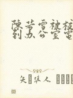 陈若雪被校长抱到办公室电影