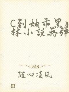 C到她乖黑暗森林小说无弹窗