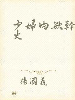 少妇肉欲干柴烈火