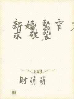 新婚 紧窄 哀求 破裂
